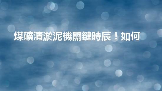 煤礦清淤泥機關鍵時辰！如何應對都市排水系統(tǒng)的征詢題？